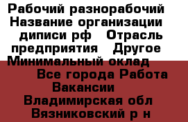 Рабочий-разнорабочий › Название организации ­ диписи.рф › Отрасль предприятия ­ Другое › Минимальный оклад ­ 35 000 - Все города Работа » Вакансии   . Владимирская обл.,Вязниковский р-н